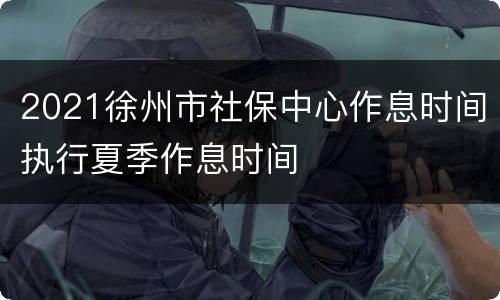 2021徐州市社保中心作息时间执行夏季作息时间