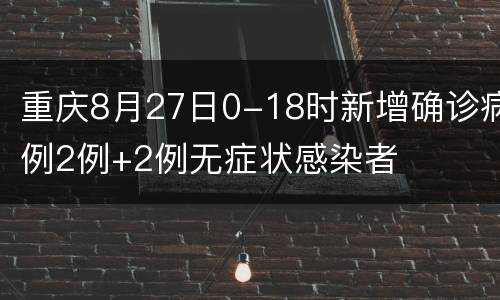 重庆8月27日0-18时新增确诊病例2例+2例无症状感染者