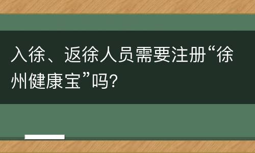入徐、返徐人员需要注册“徐州健康宝”吗？