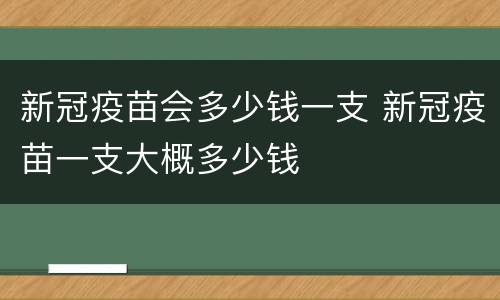 新冠疫苗会多少钱一支 新冠疫苗一支大概多少钱