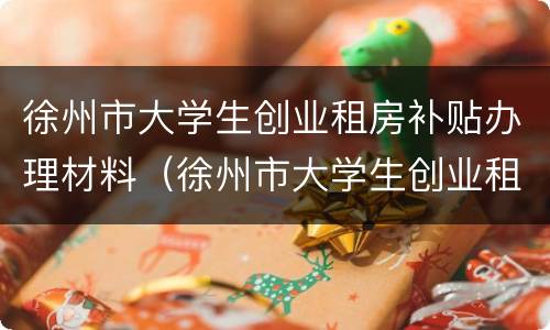 徐州市大学生创业租房补贴办理材料（徐州市大学生创业租房补贴办理材料有哪些）
