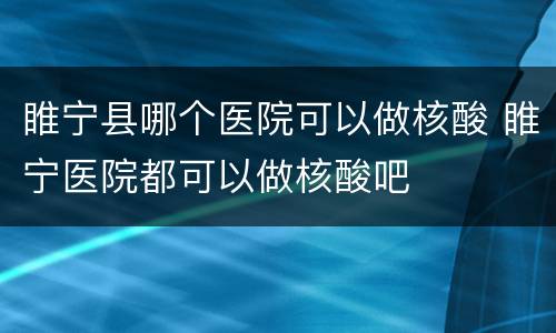 睢宁县哪个医院可以做核酸 睢宁医院都可以做核酸吧