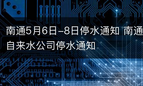南通5月6日-8日停水通知 南通自来水公司停水通知