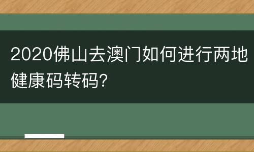 2020佛山去澳门如何进行两地健康码转码？