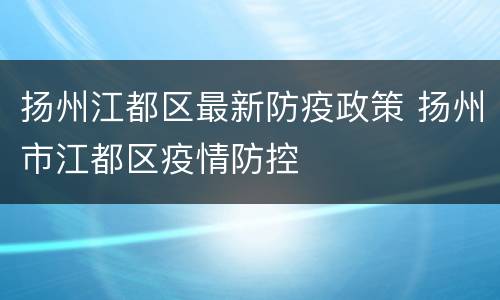扬州江都区最新防疫政策 扬州市江都区疫情防控