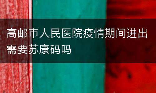 高邮市人民医院疫情期间进出需要苏康码吗