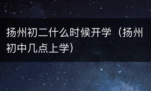 扬州初二什么时候开学（扬州初中几点上学）