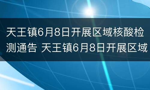 天王镇6月8日开展区域核酸检测通告 天王镇6月8日开展区域核酸检测通告