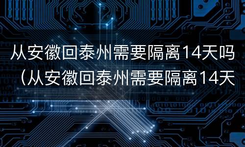 从安徽回泰州需要隔离14天吗（从安徽回泰州需要隔离14天吗最新消息）