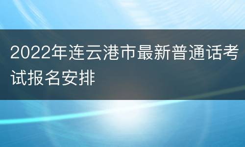 2022年连云港市最新普通话考试报名安排