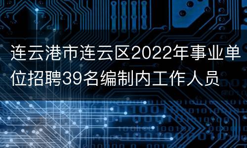 连云港市连云区2022年事业单位招聘39名编制内工作人员