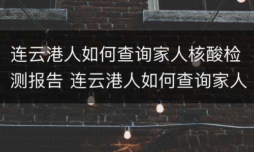 连云港人如何查询家人核酸检测报告 连云港人如何查询家人核酸检测报告结果