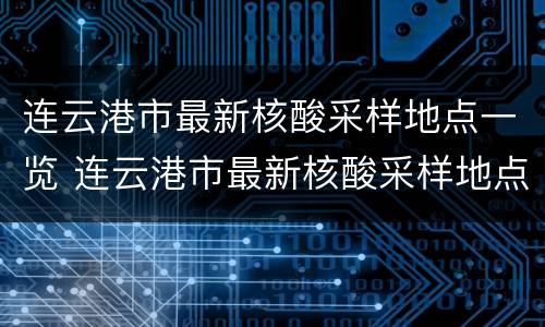 连云港市最新核酸采样地点一览 连云港市最新核酸采样地点一览表