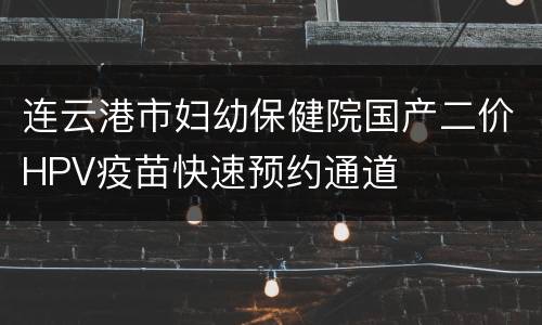连云港市妇幼保健院国产二价HPV疫苗快速预约通道