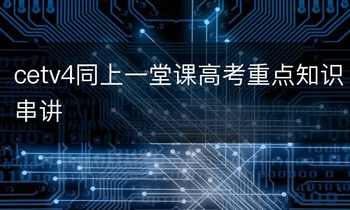 cetv4同上一堂课高考重点知识串讲