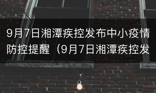 9月7日湘潭疾控发布中小疫情防控提醒（9月7日湘潭疾控发布中小疫情防控提醒短信）