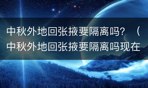 中秋外地回张掖要隔离吗？（中秋外地回张掖要隔离吗现在）