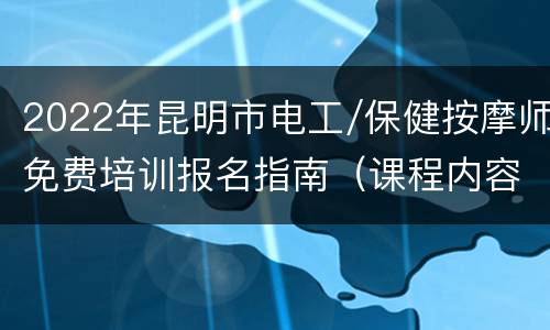 2022年昆明市电工/保健按摩师免费培训报名指南（课程内容+材料+时间）