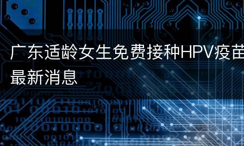 广东适龄女生免费接种HPV疫苗最新消息