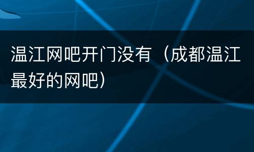 温江网吧开门没有（成都温江最好的网吧）