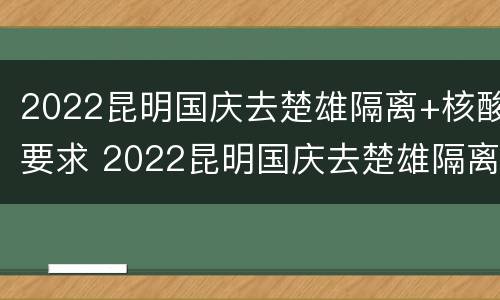 2022昆明国庆去楚雄隔离+核酸要求 2022昆明国庆去楚雄隔离 核酸要求是什么