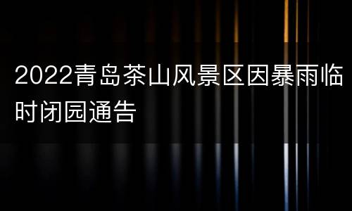 2022青岛茶山风景区因暴雨临时闭园通告