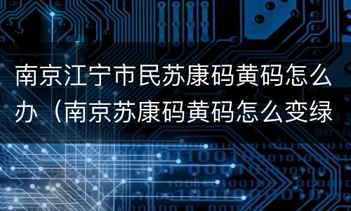 南京江宁市民苏康码黄码怎么办（南京苏康码黄码怎么变绿码）