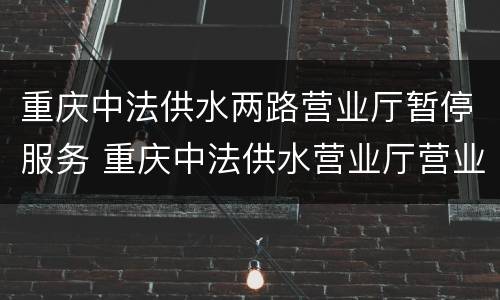 重庆中法供水两路营业厅暂停服务 重庆中法供水营业厅营业时间