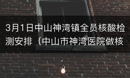 3月1日中山神湾镇全员核酸检测安排（中山市神湾医院做核酸预约电话）