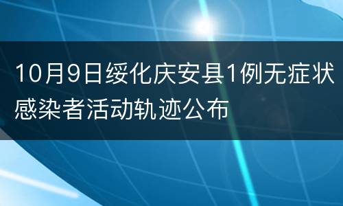 10月9日绥化庆安县1例无症状感染者活动轨迹公布