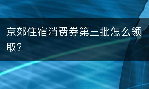 京郊住宿消费券第三批怎么领取?