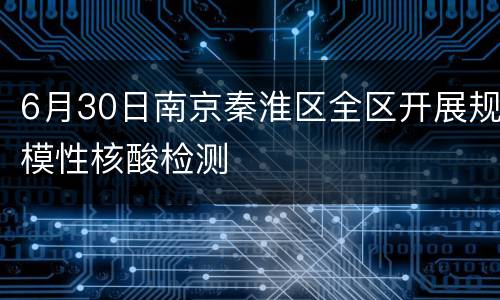 6月30日南京秦淮区全区开展规模性核酸检测