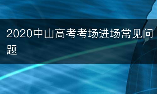 2020中山高考考场进场常见问题