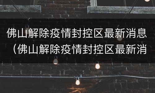 佛山解除疫情封控区最新消息（佛山解除疫情封控区最新消息公布）