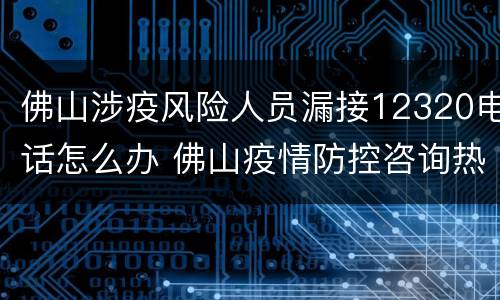 佛山涉疫风险人员漏接12320电话怎么办 佛山疫情防控咨询热线电话