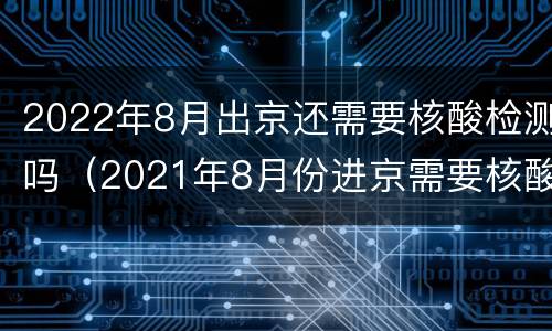 2022年8月出京还需要核酸检测吗（2021年8月份进京需要核酸检测吗）