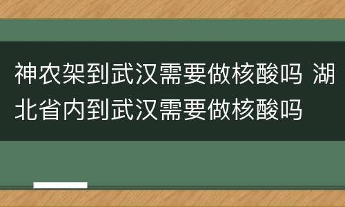 神农架到武汉需要做核酸吗 湖北省内到武汉需要做核酸吗