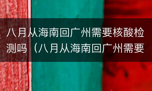 八月从海南回广州需要核酸检测吗（八月从海南回广州需要核酸检测吗最新）