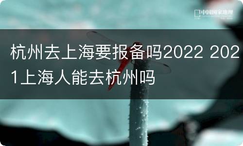 杭州去上海要报备吗2022 2021上海人能去杭州吗