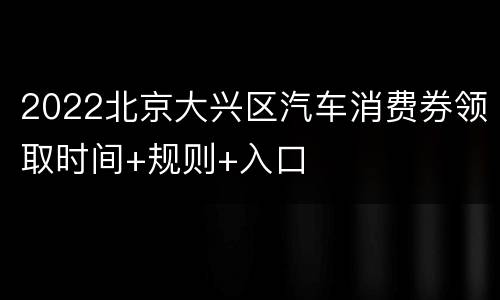 2022北京大兴区汽车消费券领取时间+规则+入口
