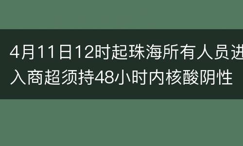 4月11日12时起珠海所有人员进入商超须持48小时内核酸阴性证明