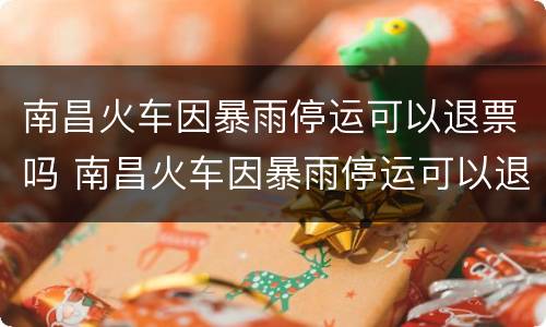 南昌火车因暴雨停运可以退票吗 南昌火车因暴雨停运可以退票吗现在