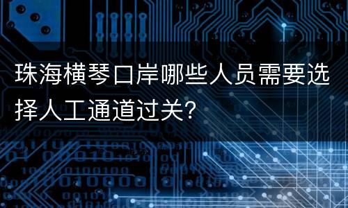 珠海横琴口岸哪些人员需要选择人工通道过关？