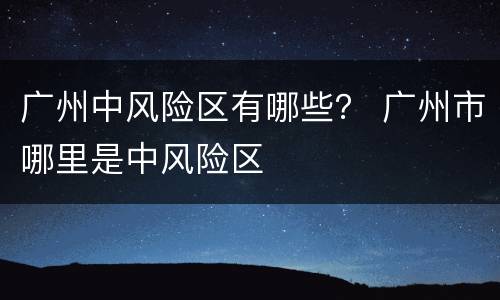 广州中风险区有哪些？ 广州市哪里是中风险区