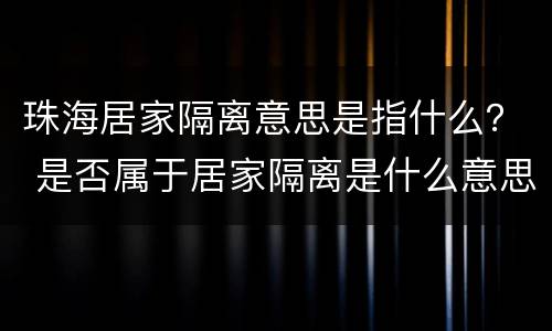 珠海居家隔离意思是指什么? 是否属于居家隔离是什么意思