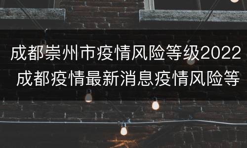 成都崇州市疫情风险等级2022 成都疫情最新消息疫情风险等级