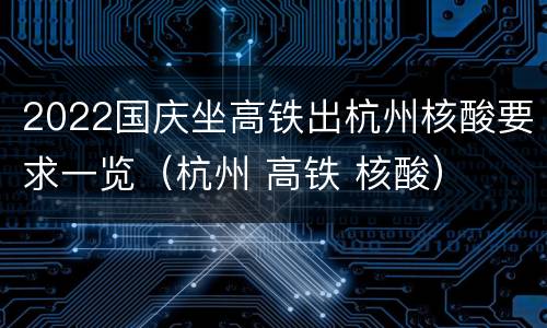 2022国庆坐高铁出杭州核酸要求一览（杭州 高铁 核酸）