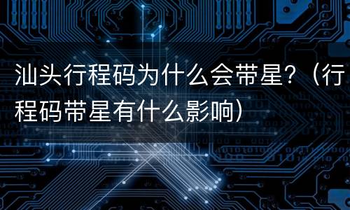 汕头行程码为什么会带星?（行程码带星有什么影响）