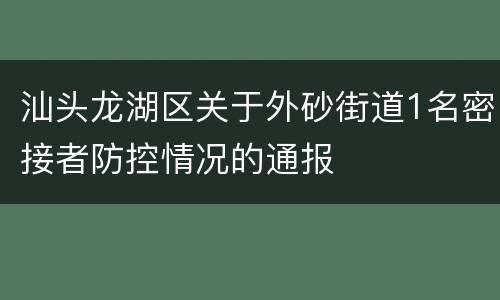 汕头龙湖区关于外砂街道1名密接者防控情况的通报