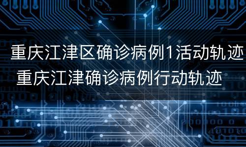 重庆江津区确诊病例1活动轨迹 重庆江津确诊病例行动轨迹